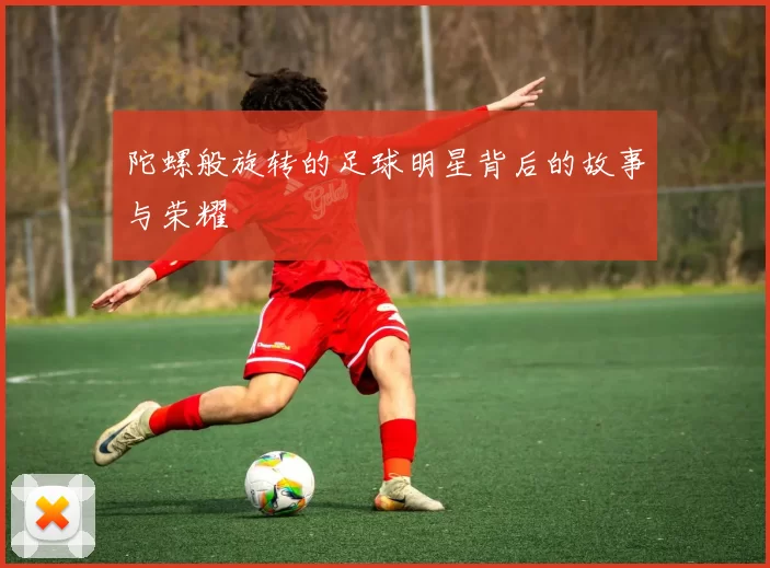 陀螺般旋转的足球明星背后的故事与荣耀