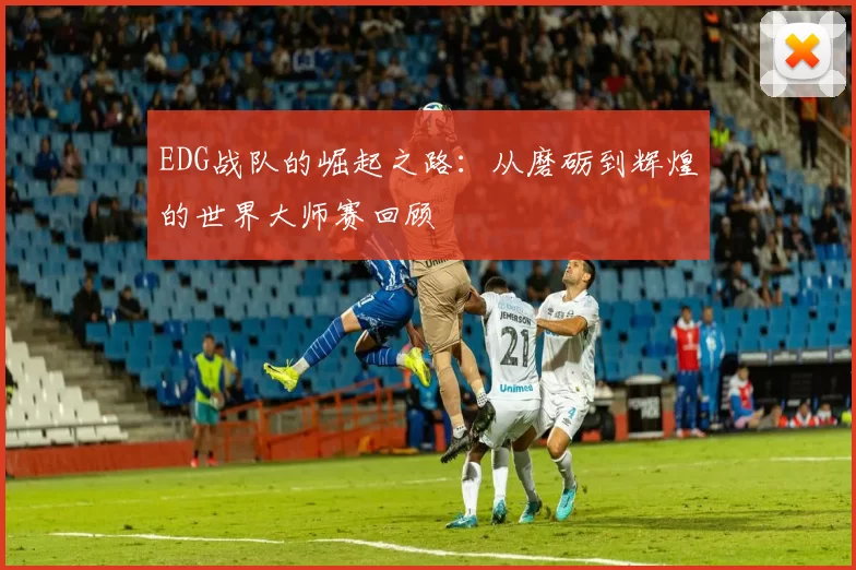 EDG战队的崛起之路：从磨砺到辉煌的世界大师赛回顾