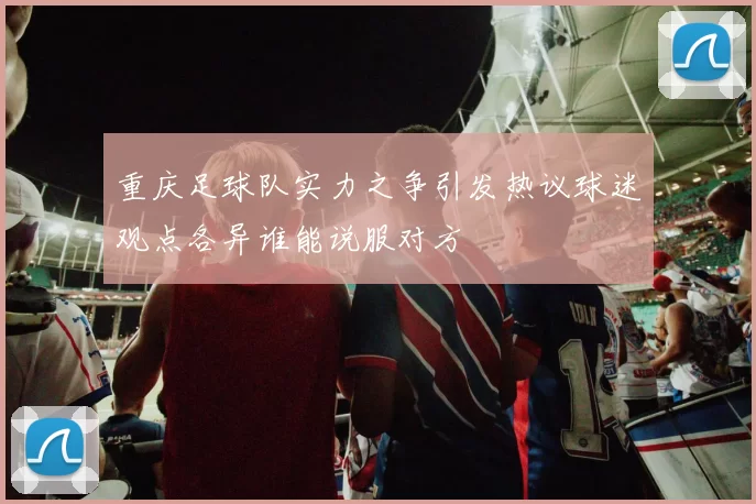 重庆足球队实力之争引发热议球迷观点各异谁能说服对方