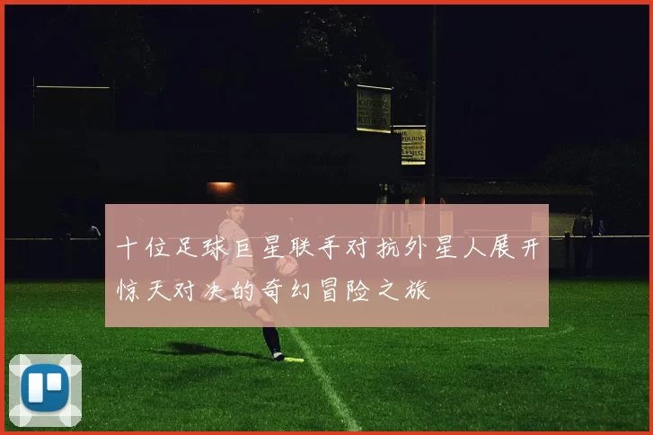 十位足球巨星联手对抗外星人展开惊天对决的奇幻冒险之旅