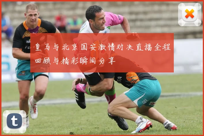 皇马与北京国安激情对决直播全程回顾与精彩瞬间分享