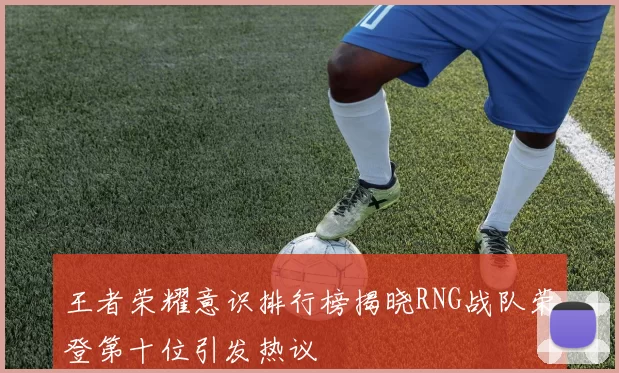 王者荣耀意识排行榜揭晓RNG战队荣登第十位引发热议