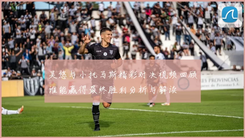 吴悠与小托马斯精彩对决视频回顾谁能赢得最终胜利分析与解读