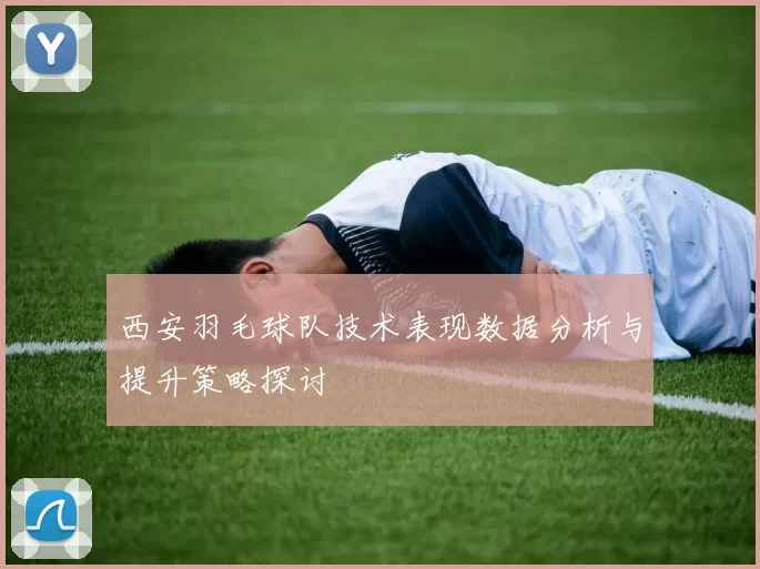 西安羽毛球队技术表现数据分析与提升策略探讨