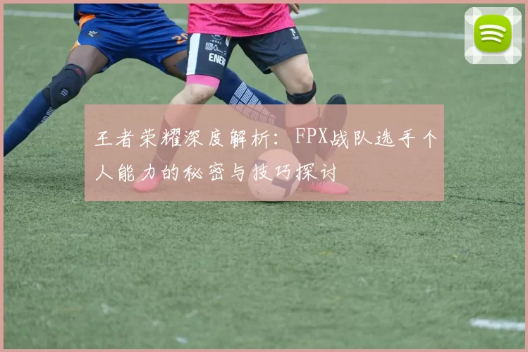 王者荣耀深度解析：FPX战队选手个人能力的秘密与技巧探讨