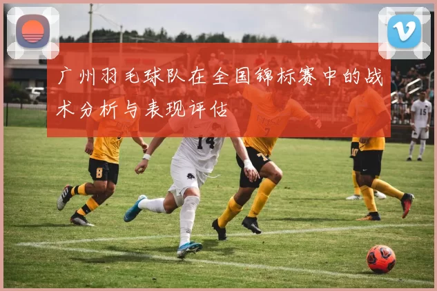 广州羽毛球队在全国锦标赛中的战术分析与表现评估