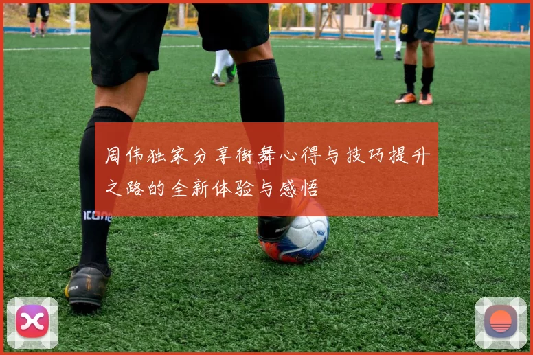 周伟独家分享街舞心得与技巧提升之路的全新体验与感悟