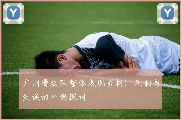广州滑板队整体表现分析：压制与失误的平衡探讨