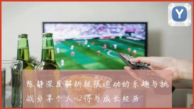 陈静深度解析极限运动的乐趣与挑战分享个人心得与成长经历